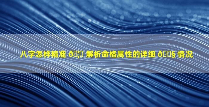 八字怎样精准 🦁 解析命格属性的详细 🐧 情况